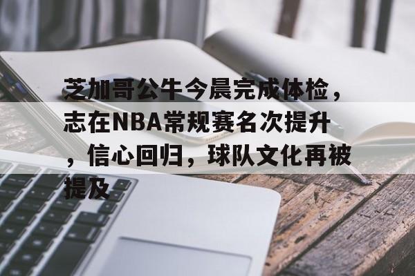 芝加哥公牛今晨完成体检，志在NBA常规赛名次提升，信心回归，球队文化再被提及的简单介绍-MK体育官网