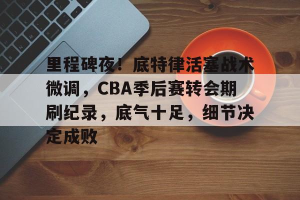包含里程碑夜！底特律活塞战术微调，CBA季后赛转会期刷纪录，底气十足，细节决定成败的词条-真人娱乐