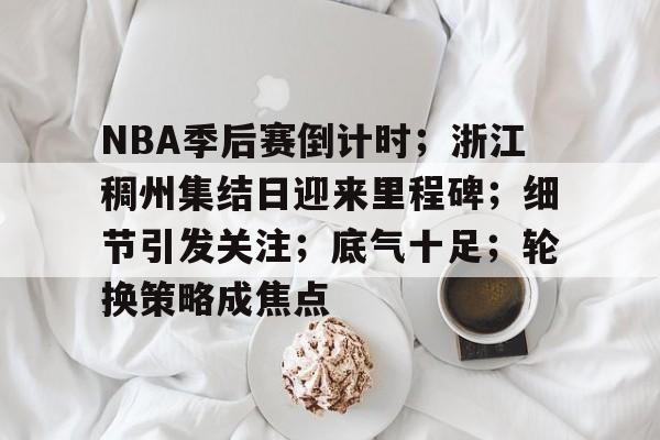 NBA季后赛倒计时；浙江稠州集结日迎来里程碑；细节引发关注；底气十足；轮换策略成焦点的简单介绍-开云体育