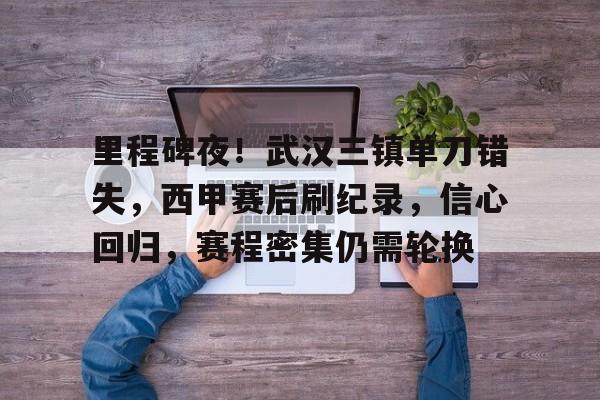 里程碑夜！武汉三镇单刀错失，西甲赛后刷纪录，信心回归，赛程密集仍需轮换的简单介绍-MK体育下载