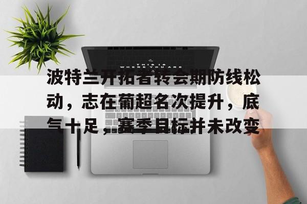 关于波特兰开拓者转会期防线松动，志在葡超名次提升，底气十足，赛季目标并未改变的信息-英雄联盟S15赛竞猜