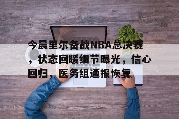 关于今晨里尔备战NBA总决赛，状态回暖细节曝光，信心回归，医务组通报恢复的信息-九游娱乐