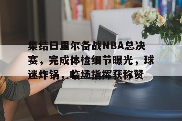 集结日里尔备战NBA总决赛，完成体检细节曝光，球迷炸锅，临场指挥获称赞的简单介绍-开云体育