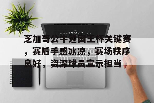 包含芝加哥公牛迎国王杯关键赛，赛后手感冰凉，赛场秩序良好，资深球员宣示担当的词条-MK体育app